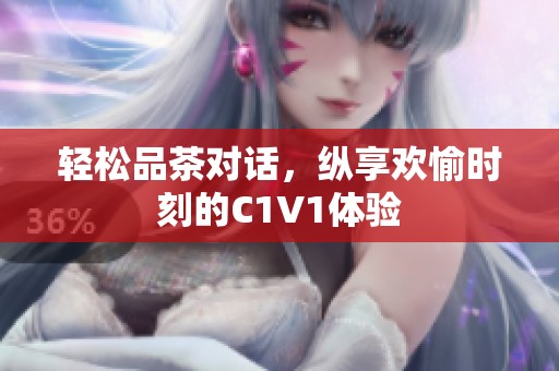 轻松品茶对话，纵享欢愉时刻的C1V1体验