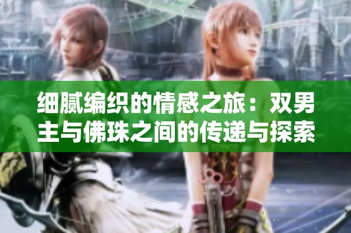 细腻编织的情感之旅：双男主与佛珠之间的传递与探索