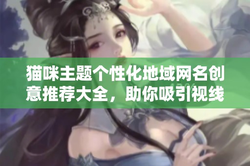 猫咪主题个性化地域网名创意推荐大全，助你吸引视线