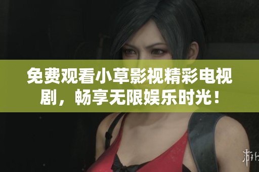 免费观看小草影视精彩电视剧，畅享无限娱乐时光！