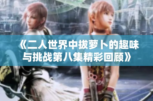 《二人世界中拔萝卜的趣味与挑战第八集精彩回顾》