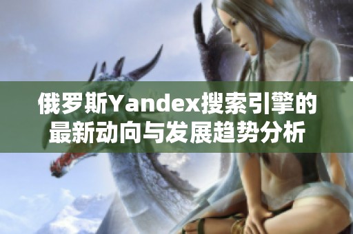俄罗斯Yandex搜索引擎的最新动向与发展趋势分析