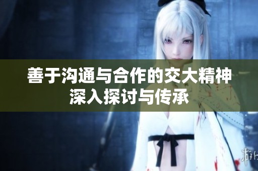 善于沟通与合作的交大精神深入探讨与传承