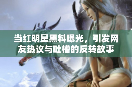 当红明星黑料曝光，引发网友热议与吐槽的反转故事