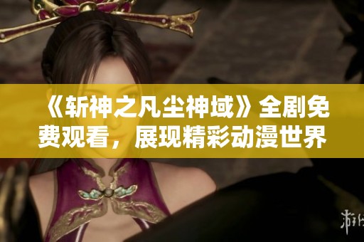《斩神之凡尘神域》全剧免费观看，展现精彩动漫世界