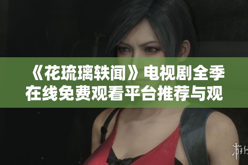 《花琉璃轶闻》电视剧全季在线免费观看平台推荐与观看指南