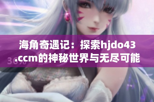 海角奇遇记：探索hjdo43.ccm的神秘世界与无尽可能