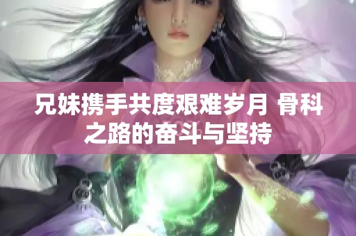 兄妹携手共度艰难岁月 骨科之路的奋斗与坚持