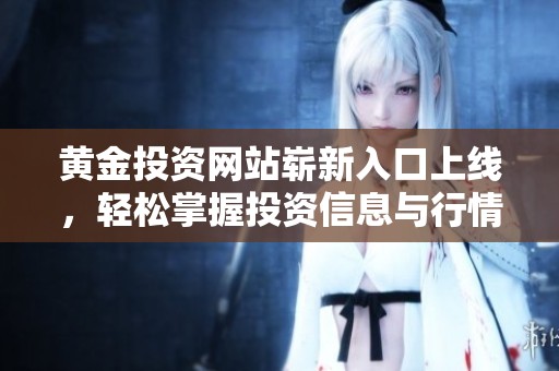 黄金投资网站崭新入口上线，轻松掌握投资信息与行情动态