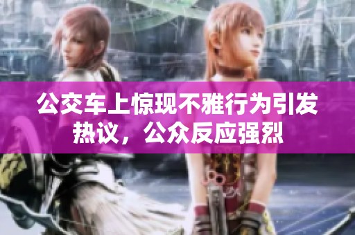 公交车上惊现不雅行为引发热议，公众反应强烈