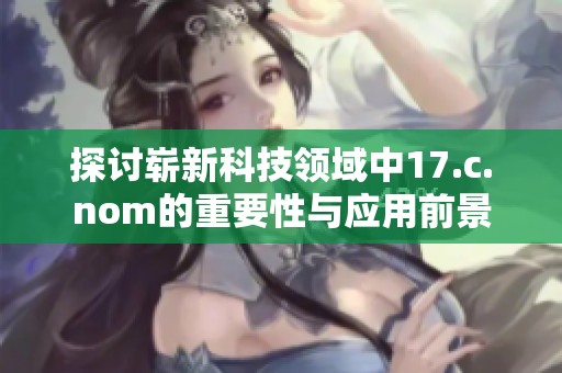 探讨崭新科技领域中17.c.nom的重要性与应用前景
