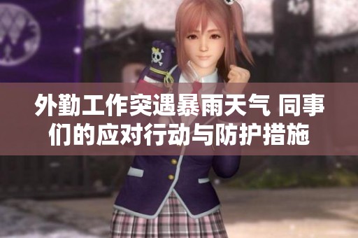 外勤工作突遇暴雨天气 同事们的应对行动与防护措施