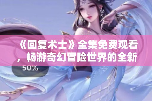 《回复术士》全集免费观看，畅游奇幻冒险世界的全新体验