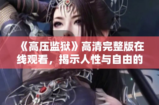 《高压监狱》高清完整版在线观看，揭示人性与自由的深刻思考