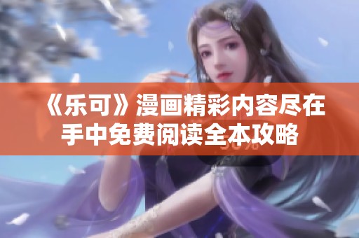 《乐可》漫画精彩内容尽在手中免费阅读全本攻略