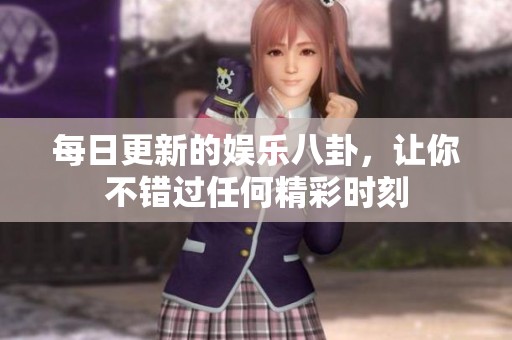 每日更新的娱乐八卦，让你不错过任何精彩时刻