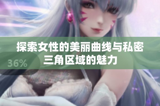 探索女性的美丽曲线与私密三角区域的魅力