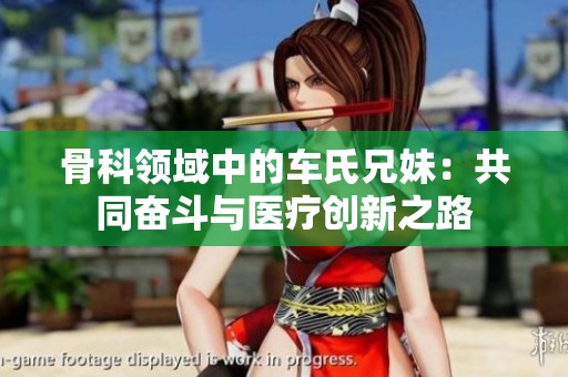 骨科领域中的车氏兄妹：共同奋斗与医疗创新之路