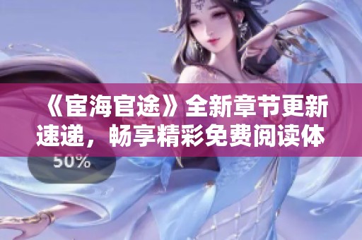 《宦海官途》全新章节更新速递，畅享精彩免费阅读体验