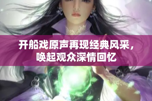 开船戏原声再现经典风采，唤起观众深情回忆