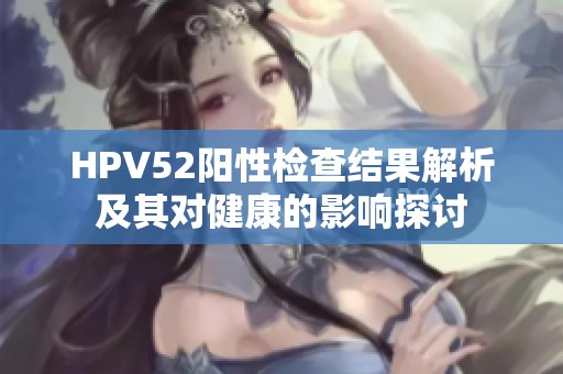 HPV52阳性检查结果解析及其对健康的影响探讨