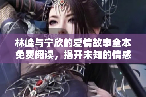 林峰与宁欣的爱情故事全本免费阅读，揭开未知的情感篇章