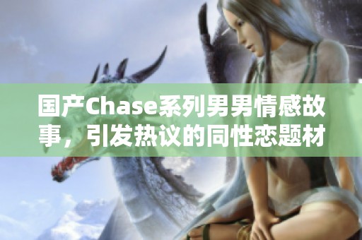 国产Chase系列男男情感故事，引发热议的同性恋题材作品