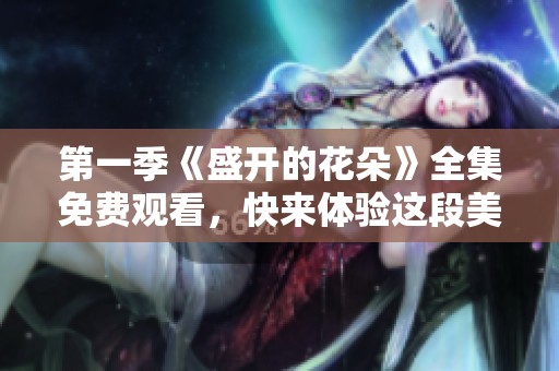 第一季《盛开的花朵》全集免费观看，快来体验这段美丽旅程
