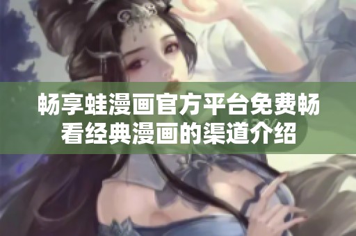 畅享蛙漫画官方平台免费畅看经典漫画的渠道介绍