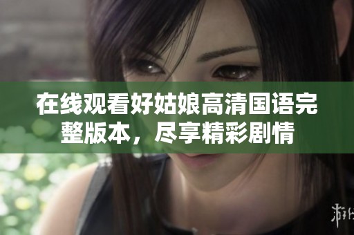 在线观看好姑娘高清国语完整版本，尽享精彩剧情