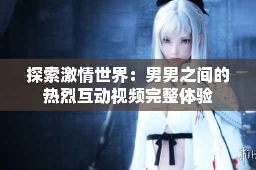 探索激情世界：男男之间的热烈互动视频完整体验