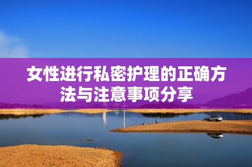 女性进行私密护理的正确方法与注意事项分享