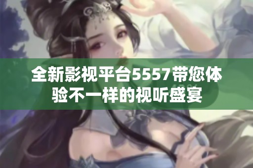 全新影视平台5557带您体验不一样的视听盛宴