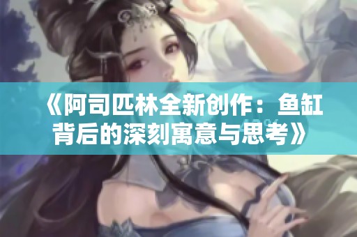 《阿司匹林全新创作：鱼缸背后的深刻寓意与思考》