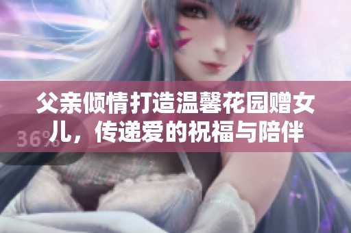 父亲倾情打造温馨花园赠女儿，传递爱的祝福与陪伴