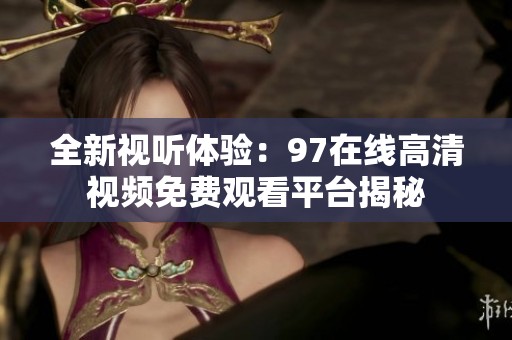 全新视听体验：97在线高清视频免费观看平台揭秘