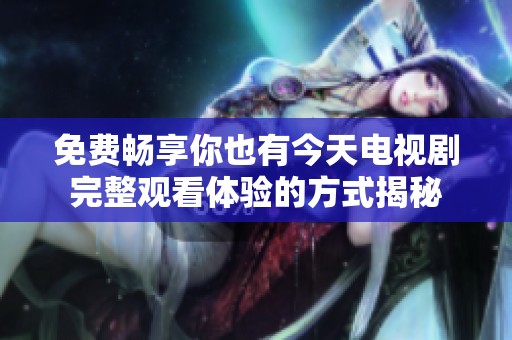 免费畅享你也有今天电视剧完整观看体验的方式揭秘