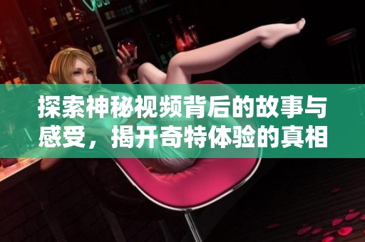 探索神秘视频背后的故事与感受，揭开奇特体验的真相