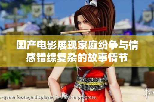 国产电影展现家庭纷争与情感错综复杂的故事情节