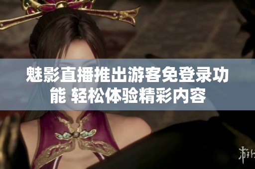 魅影直播推出游客免登录功能 轻松体验精彩内容