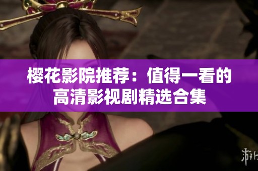 樱花影院推荐：值得一看的高清影视剧精选合集