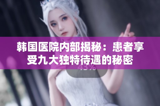 韩国医院内部揭秘：患者享受九大独特待遇的秘密