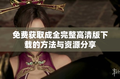免费获取成全完整高清版下载的方法与资源分享