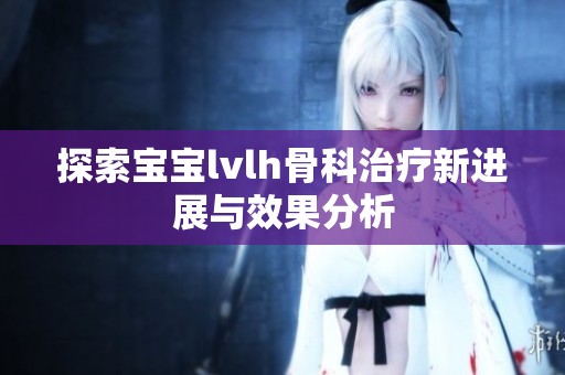 探索宝宝lvlh骨科治疗新进展与效果分析