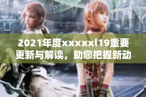 2021年度xxxxxl19重要更新与解读，助您把握新动态