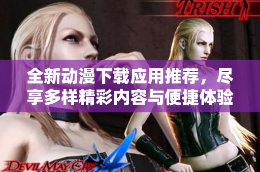 全新动漫下载应用推荐，尽享多样精彩内容与便捷体验