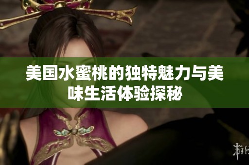 美国水蜜桃的独特魅力与美味生活体验探秘