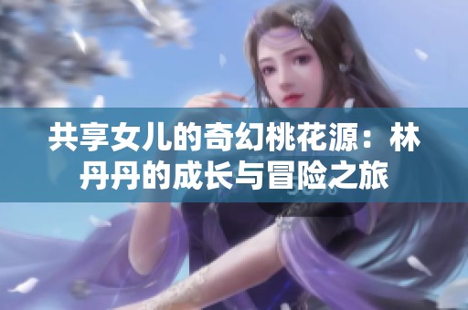 共享女儿的奇幻桃花源：林丹丹的成长与冒险之旅