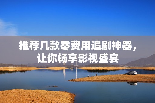 推荐几款零费用追剧神器，让你畅享影视盛宴