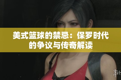 美式篮球的禁忌：保罗时代的争议与传奇解读